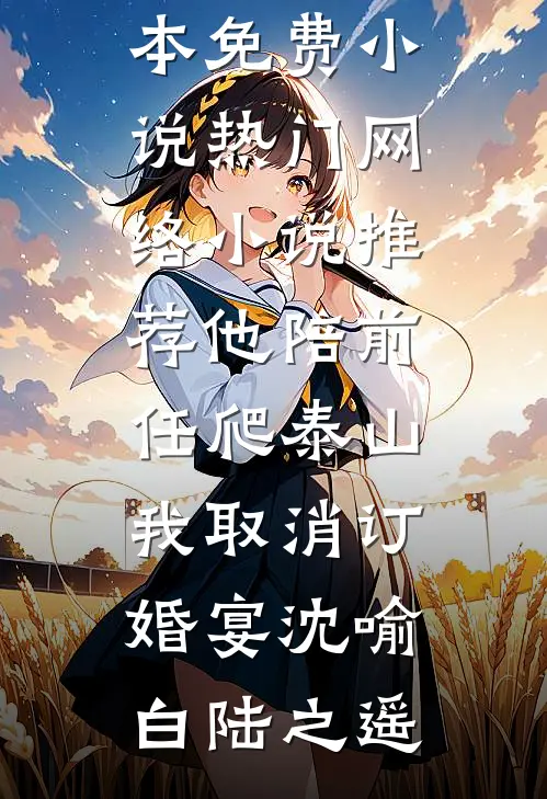 他陪前任爬泰山，我取消订婚宴沈喻白陆之遥完本免费小说_热门网络小说推荐他陪前任爬泰山，我取消订婚宴(沈喻白陆之遥)