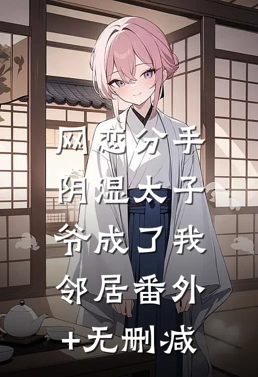 网恋分手，阴湿太子爷成了我邻居番外+无删减