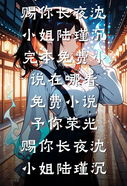 予你荣光，赐你长夜沈小姐陆瑾沉完本免费小说_在哪看免费小说予你荣光，赐你长夜沈小姐陆瑾沉
