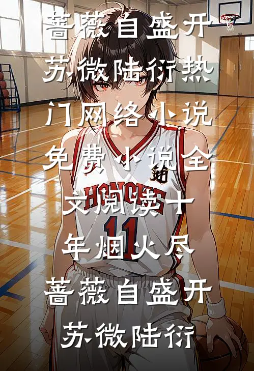 十年烟火尽，蔷薇自盛开苏微陆衍热门网络小说_免费小说全文阅读十年烟火尽，蔷薇自盛开(苏微陆衍)