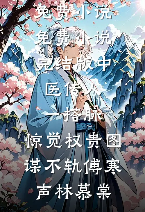 中医传人一搭脉，惊觉权贵图谋不轨傅寒声林慕棠全集免费小说_免费小说完结版中医传人一搭脉，惊觉权贵图谋不轨傅寒声林慕棠