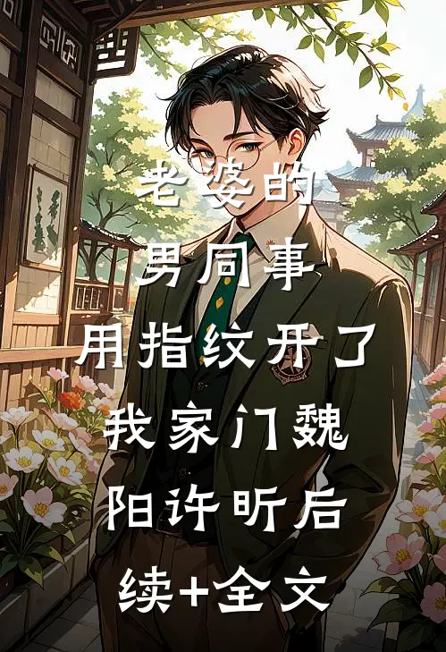 老婆的男同事，用指纹开了我家门魏阳许昕后续+全文