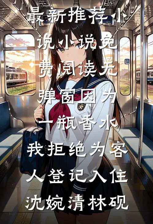 因为一瓶香水，我拒绝为客人登记入住(沈婉清林砚)最新推荐小说_小说免费阅读无弹窗因为一瓶香水，我拒绝为客人登记入住沈婉清林砚