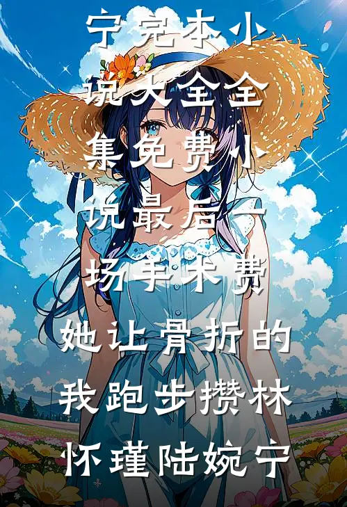 最后一场手术费，她让骨折的我跑步攒林怀瑾陆婉宁完本小说大全_全集免费小说最后一场手术费，她让骨折的我跑步攒(林怀瑾陆婉宁)