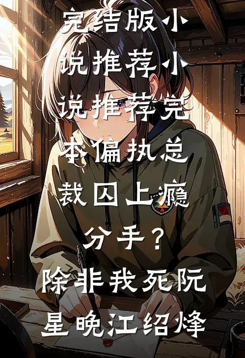 偏执总裁囚上瘾：分手？除非我死阮星晚江绍烽完结版小说推荐_小说推荐完本偏执总裁囚上瘾：分手？除非我死阮星晚江绍烽