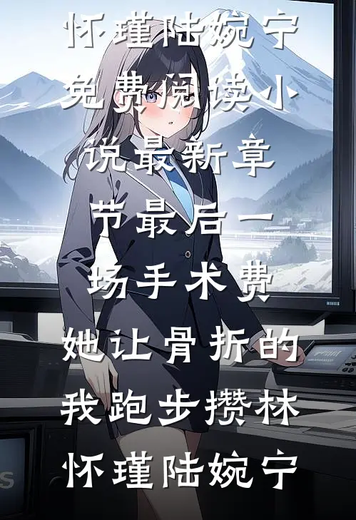 最后一场手术费，她让骨折的我跑步攒林怀瑾陆婉宁免费阅读_小说最新章节最后一场手术费，她让骨折的我跑步攒(林怀瑾陆婉宁)