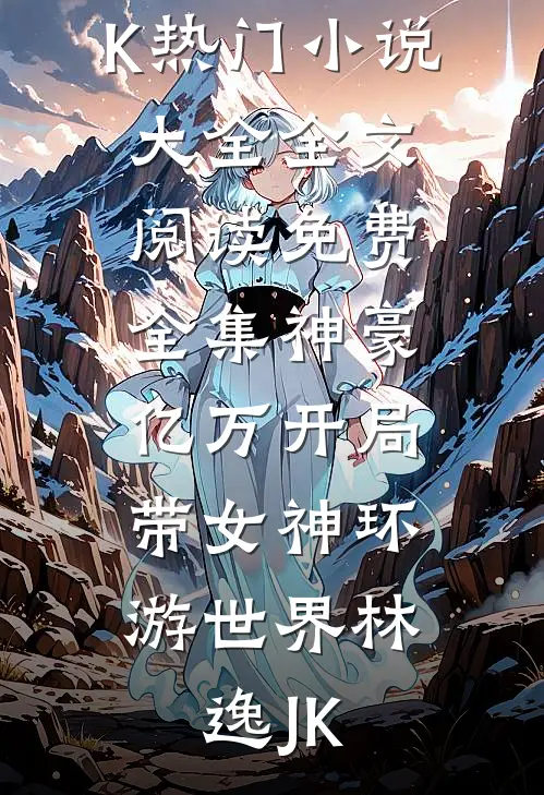 神豪：亿万开局，带女神环游世界(林逸JK)热门小说大全_全文阅读免费全集神豪：亿万开局，带女神环游世界(林逸JK)