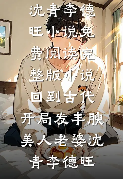 回到古代，开局发丰腴美人老婆(沈青李德旺)小说免费阅读_完整版小说回到古代，开局发丰腴美人老婆(沈青李德旺)