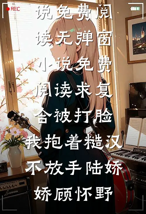求复合被打脸，我抱着糙汉不放手陆娇娇顾怀野小说免费阅读无弹窗_小说免费阅读求复合被打脸，我抱着糙汉不放手(陆娇娇顾怀野)