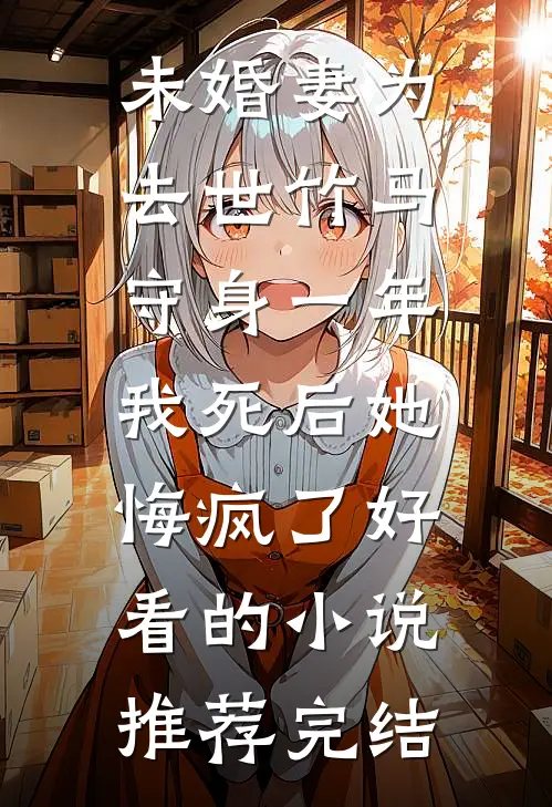 未婚妻为去世竹马守身一年，我死后她悔疯了好看的小说推荐完结