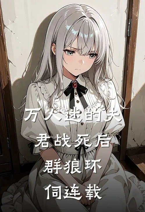 万人迷的夫君战死后，群狼环伺连载