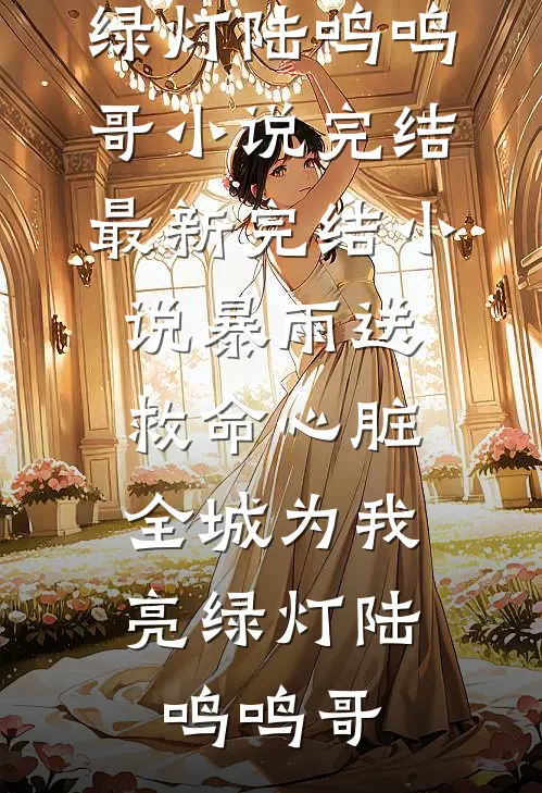 暴雨送救命心脏，全城为我亮绿灯(陆鸣鸣哥)小说完结_最新完结小说暴雨送救命心脏，全城为我亮绿灯陆鸣鸣哥