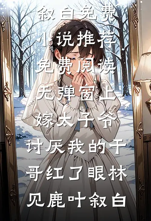 上嫁太子爷，讨厌我的干哥红了眼(林见鹿叶叙白)免费小说推荐_免费阅读无弹窗上嫁太子爷，讨厌我的干哥红了眼林见鹿叶叙白