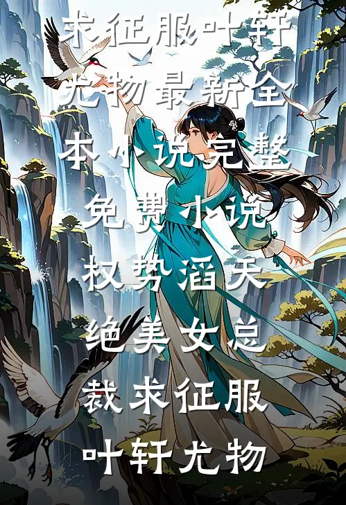 权势滔天，绝美女总裁求征服(叶轩尤物)最新全本小说_完整免费小说权势滔天，绝美女总裁求征服叶轩尤物