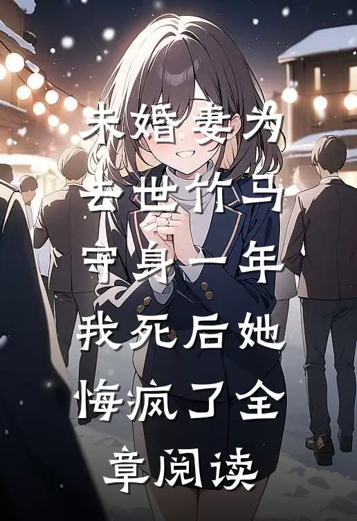 未婚妻为去世竹马守身一年，我死后她悔疯了全章阅读