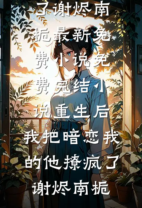 重生后，我把暗恋我的他撩疯了(谢烬南栀)最新免费小说_免费完结小说重生后，我把暗恋我的他撩疯了谢烬南栀