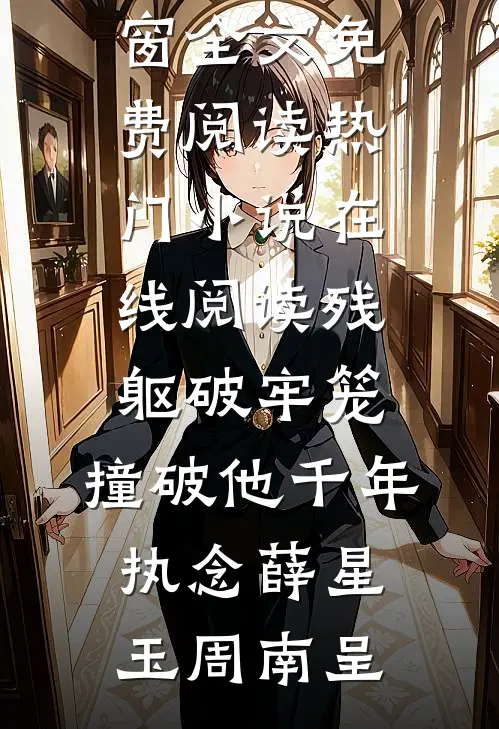 残躯破牢笼，撞破他千年执念(薛星玉周南呈)无弹窗全文免费阅读_热门小说在线阅读残躯破牢笼，撞破他千年执念薛星玉周南呈