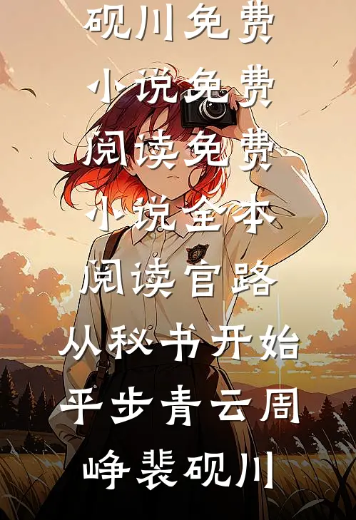 官路：从秘书开始平步青云周峥裴砚川免费小说免费阅读_免费小说全本阅读官路：从秘书开始平步青云(周峥裴砚川)