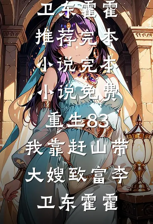 重生83：我靠赶山带大嫂致富李卫东霍霍推荐完本小说_完本小说免费重生83：我靠赶山带大嫂致富(李卫东霍霍)
