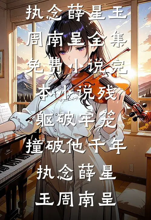 残躯破牢笼，撞破他千年执念(薛星玉周南呈)全集免费小说_完本小说残躯破牢笼，撞破他千年执念(薛星玉周南呈)