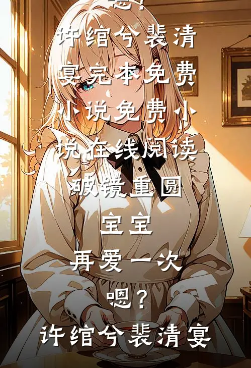 破镜重圆：宝宝，再爱一次，嗯？许绾兮裴清宴完本免费小说_免费小说在线阅读破镜重圆：宝宝，再爱一次，嗯？许绾兮裴清宴