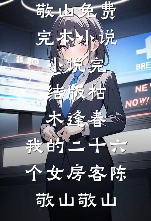 枯木逢春，我的二十六个女房客(陈敬山敬山)免费完本小说_小说完结版枯木逢春，我的二十六个女房客陈敬山敬山