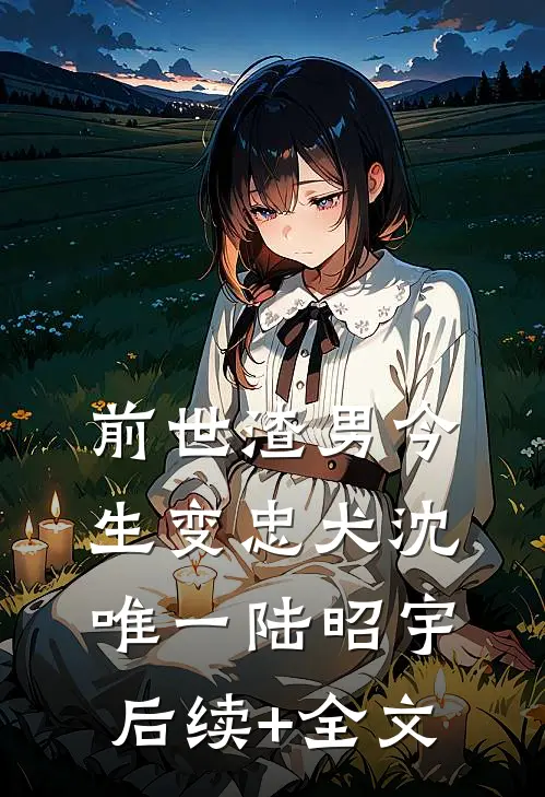 前世渣男今生变忠犬沈唯一陆昭宇后续+全文