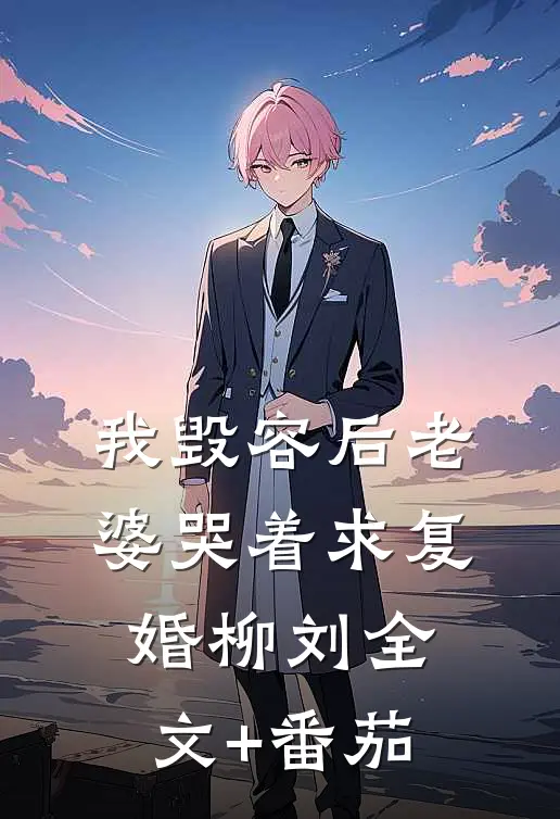 我毁容后老婆哭着求复婚柳刘全文+番茄