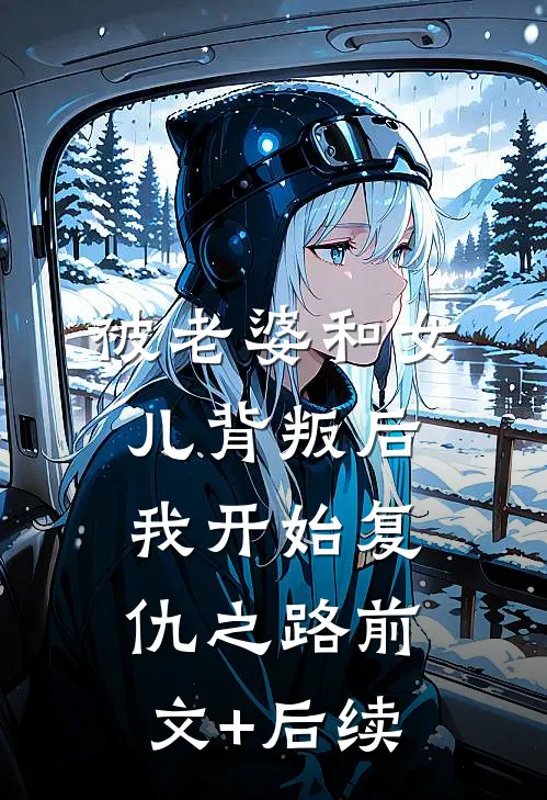 被老婆和女儿背叛后，我开始复仇之路前文+后续