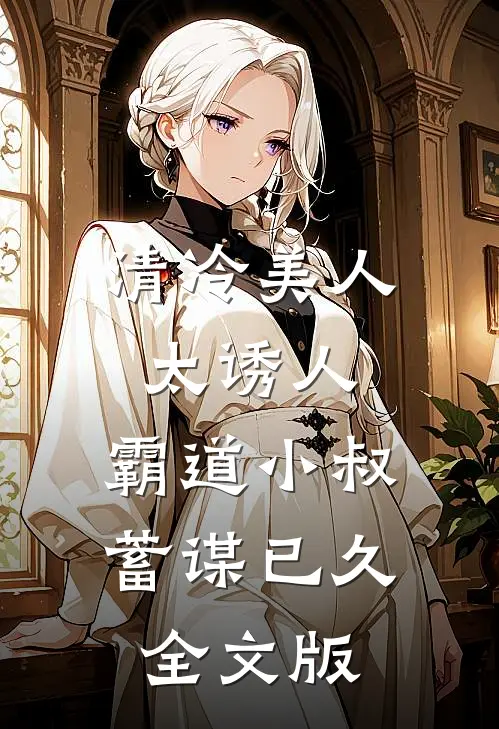 清冷美人太诱人，霸道小叔蓄谋已久全文版