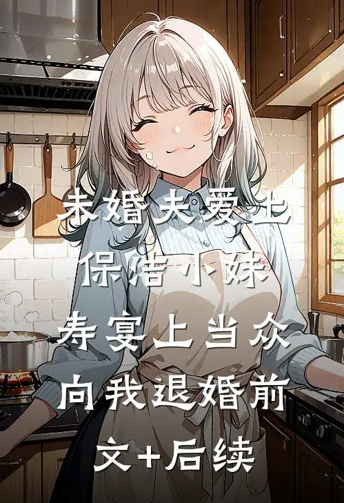 未婚夫爱上保洁小妹，寿宴上当众向我退婚前文+后续