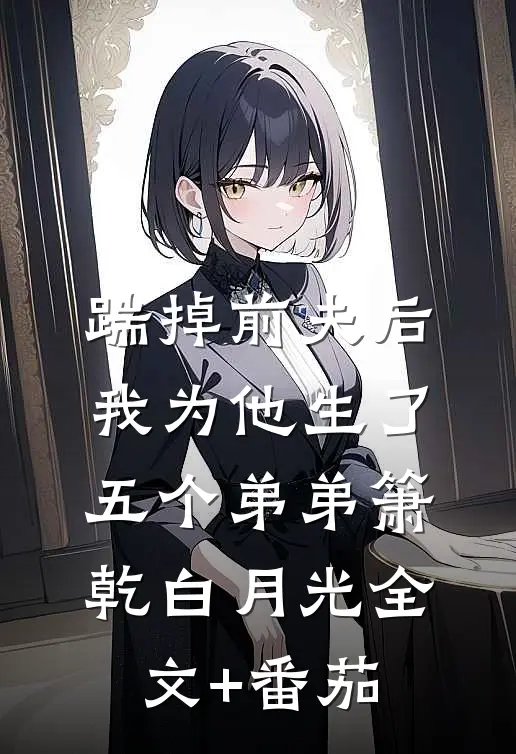 踹掉前夫后，我为他生了五个弟弟箫乾白月光全文+番茄