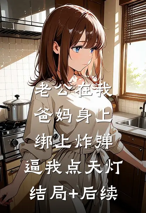 老公在我爸妈身上绑上炸弹，逼我点天灯结局+后续