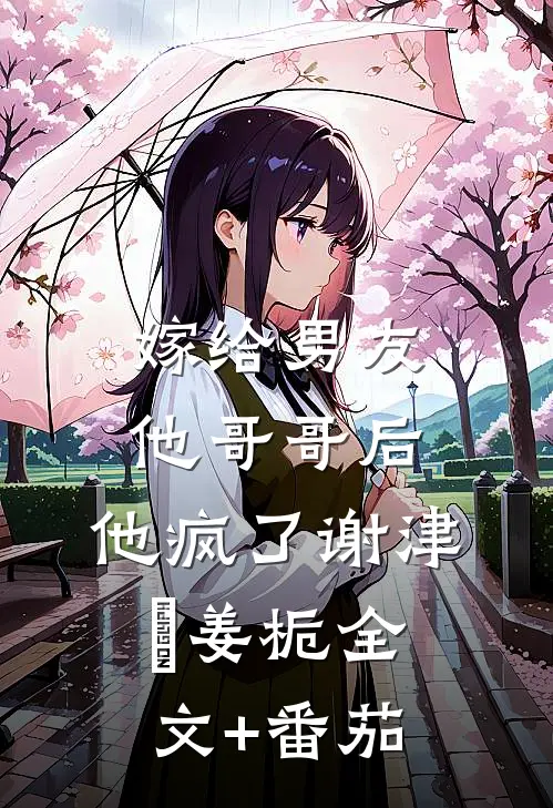 嫁给男友他哥哥后，他疯了谢津彧姜栀全文+番茄