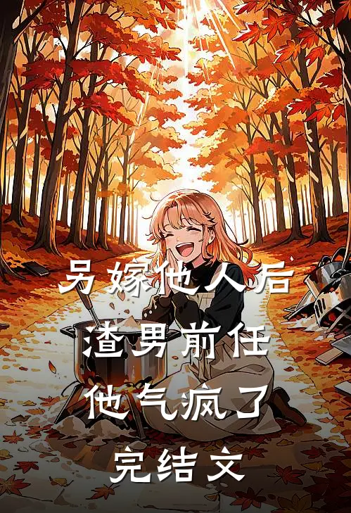 另嫁他人后，渣男前任他气疯了完结文