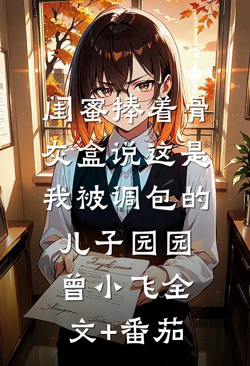 闺蜜捧着骨灰盒说这是我被调包的儿子园园曾小飞全文+番茄
