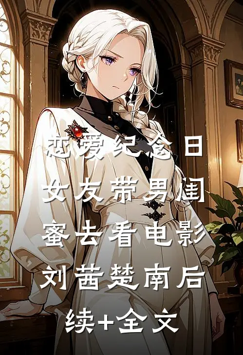 恋爱纪念日，女友带男闺蜜去看电影刘茜楚南后续+全文