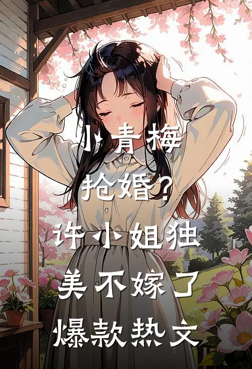 小青梅抢婚？许小姐独美不嫁了爆款热文