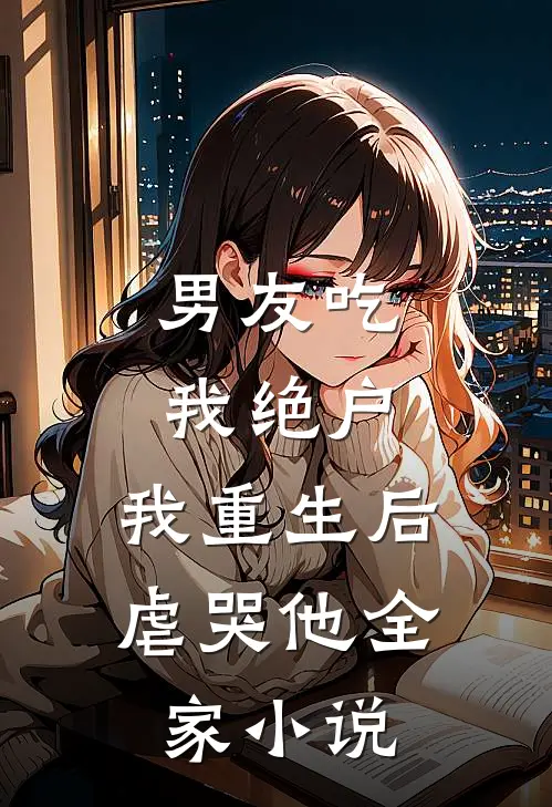 男友吃我绝户，我重生后虐哭他全家小说
