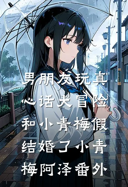 男朋友玩真心话大冒险，和小青梅假结婚了小青梅阿泽 番外
