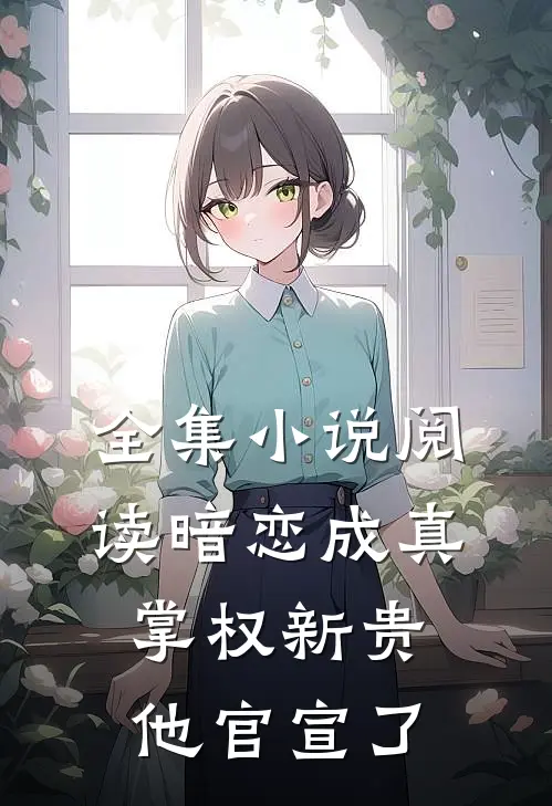 全集小说阅读暗恋成真：掌权新贵他官宣了