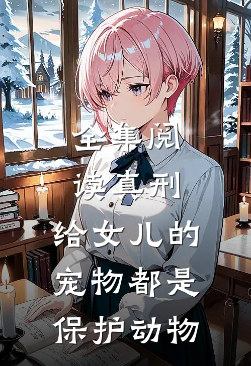 全集阅读真刑,给女儿的宠物都是保护动物的