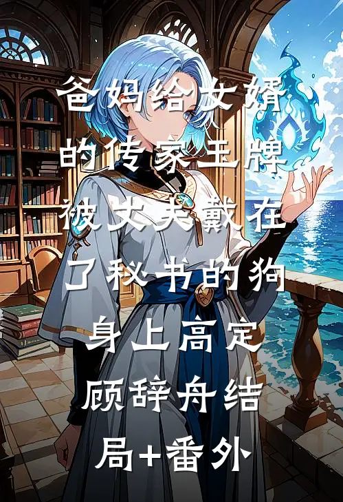 爸妈给女婿的传家玉牌，被丈夫戴在了秘书的狗身上高定顾辞舟结局+番外