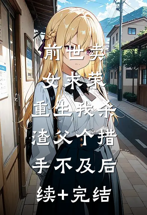 前世卖女求荣，重生我杀渣父个措手不及后续+完结
