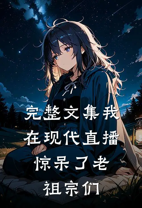 完整文集我在现代直播，惊呆了老祖宗们