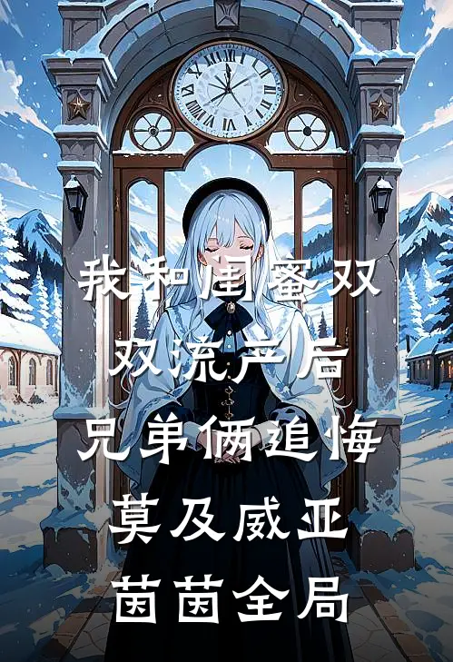 我和闺蜜双双流产后，兄弟俩追悔莫及威亚茵茵全局