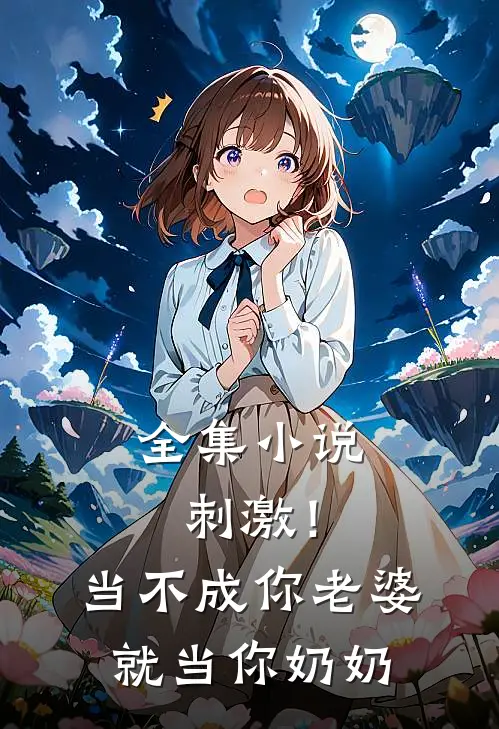 全集小说刺激！当不成你老婆就当你奶奶
