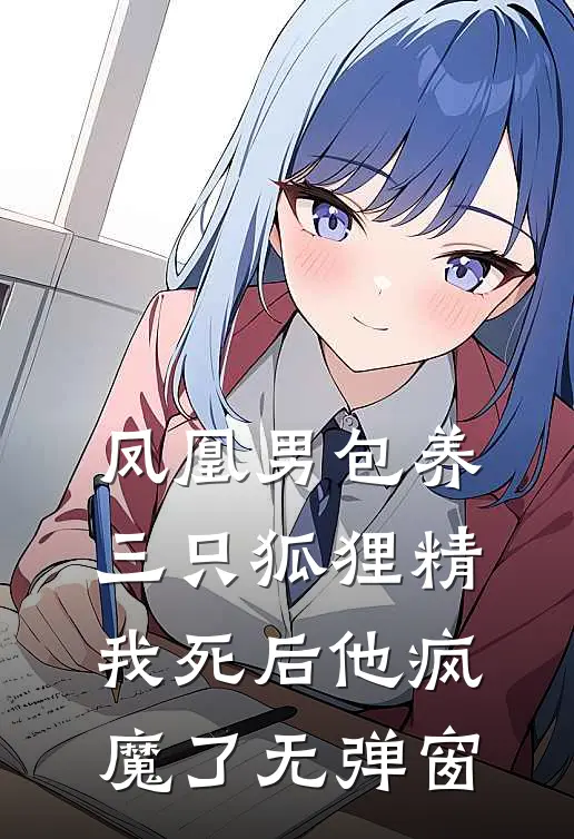 凤凰男包养三只狐狸精，我死后他疯魔了无弹窗