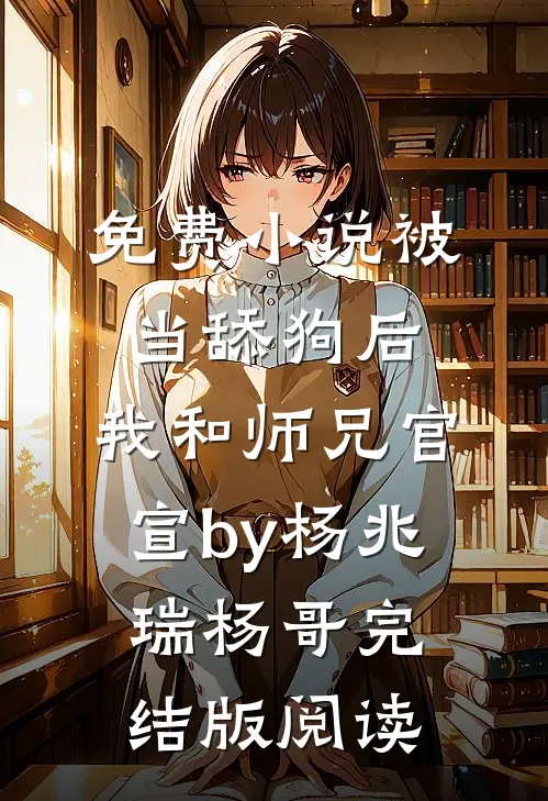 免费小说被当舔狗后，我和师兄官宣by杨兆瑞杨哥完结版阅读