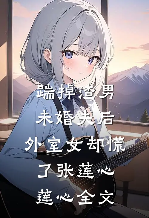 踹掉渣男未婚夫后，外室女却慌了张莲心莲心全文